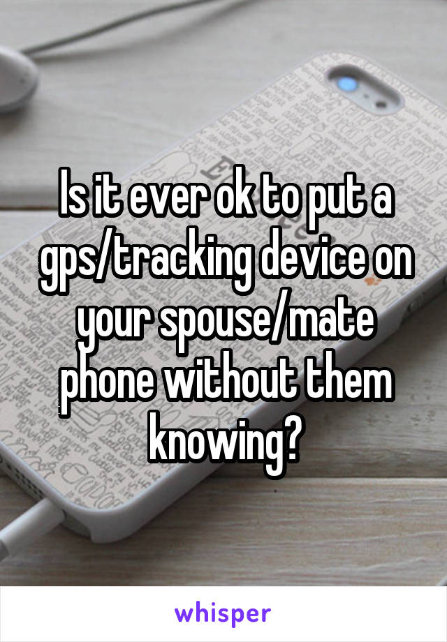 Is it ever ok to put a gps/tracking device on your spouse/mate phone without them knowing?