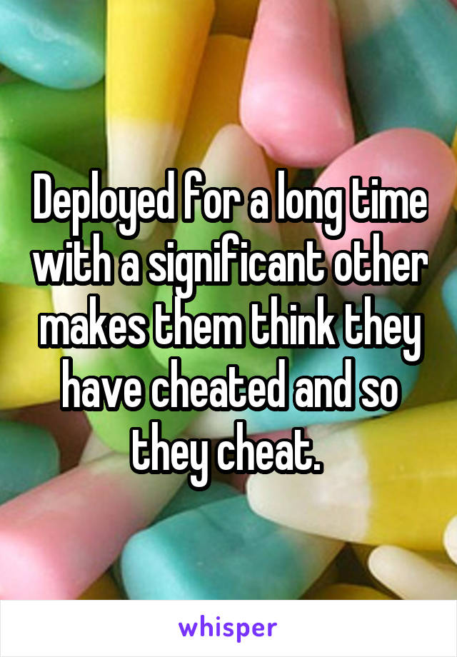 Deployed for a long time with a significant other makes them think they have cheated and so they cheat. 