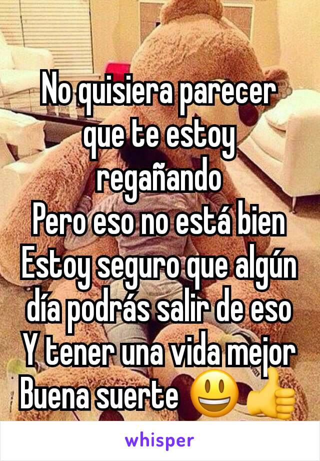 No quisiera parecer que te estoy regañando
Pero eso no está bien
Estoy seguro que algún día podrás salir de eso
Y tener una vida mejor
Buena suerte 😃👍