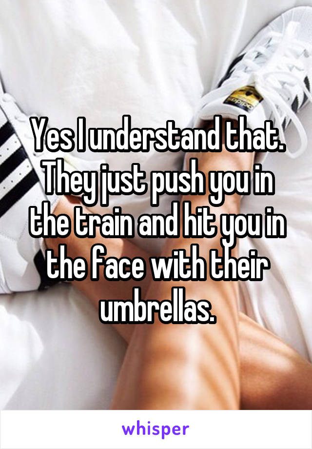 Yes I understand that. They just push you in the train and hit you in the face with their umbrellas.