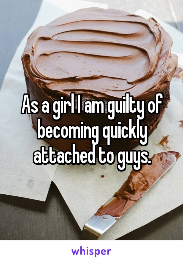 As a girl I am guilty of becoming quickly attached to guys.