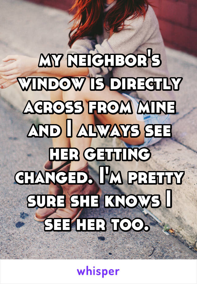 my neighbor's window is directly across from mine and I always see her getting changed. I'm pretty sure she knows I see her too. 