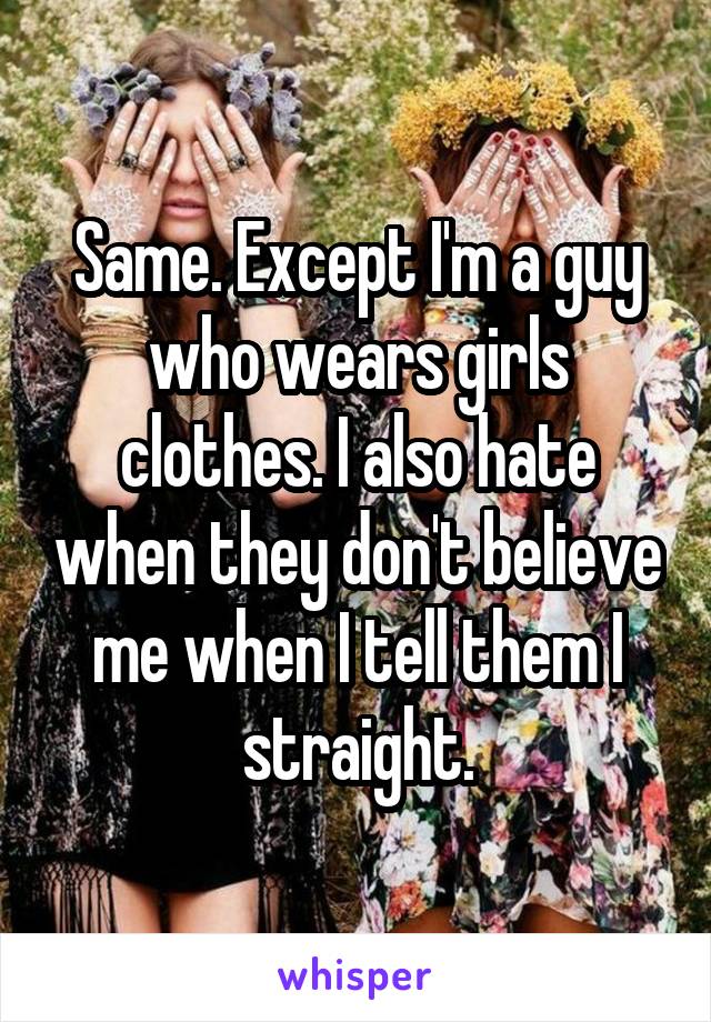 Same. Except I'm a guy who wears girls clothes. I also hate when they don't believe me when I tell them I straight.