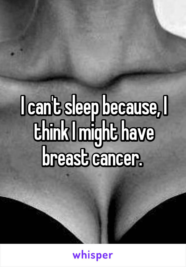 I can't sleep because, I think I might have breast cancer. 