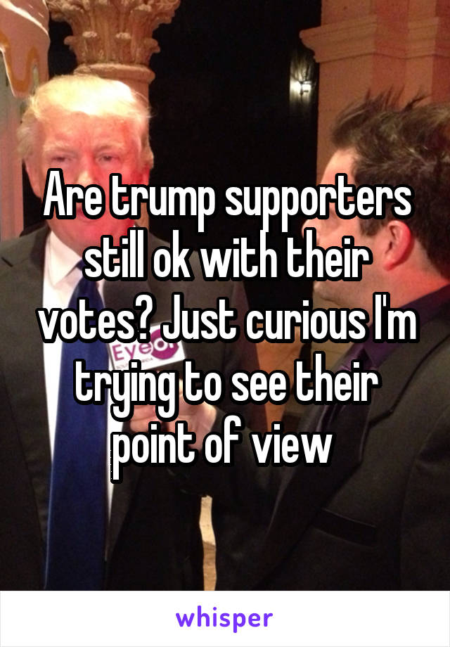 Are trump supporters still ok with their votes? Just curious I'm trying to see their point of view 