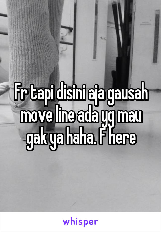 Fr tapi disini aja gausah move line ada yg mau gak ya haha. F here