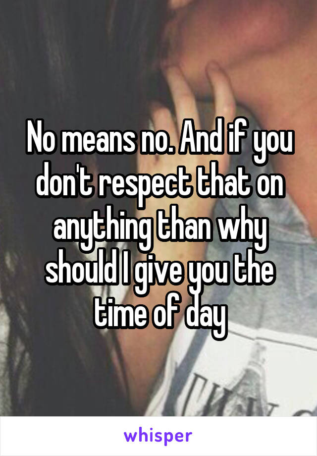 No means no. And if you don't respect that on anything than why should I give you the time of day