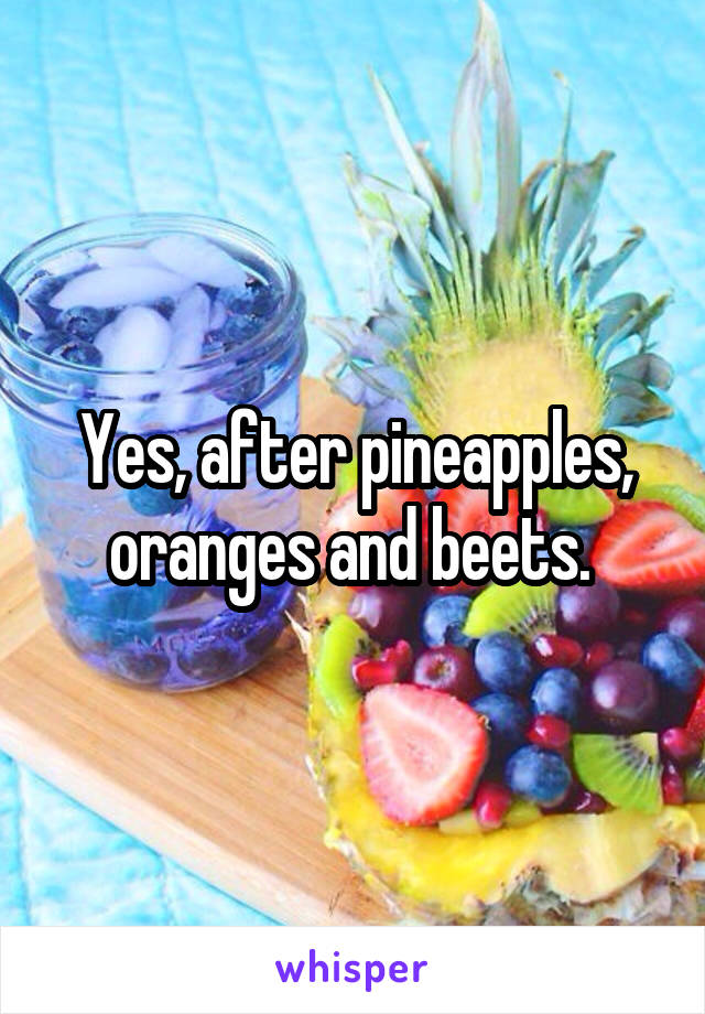 Yes, after pineapples, oranges and beets. 