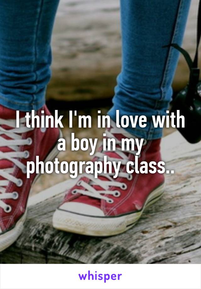 I think I'm in love with a boy in my photography class..