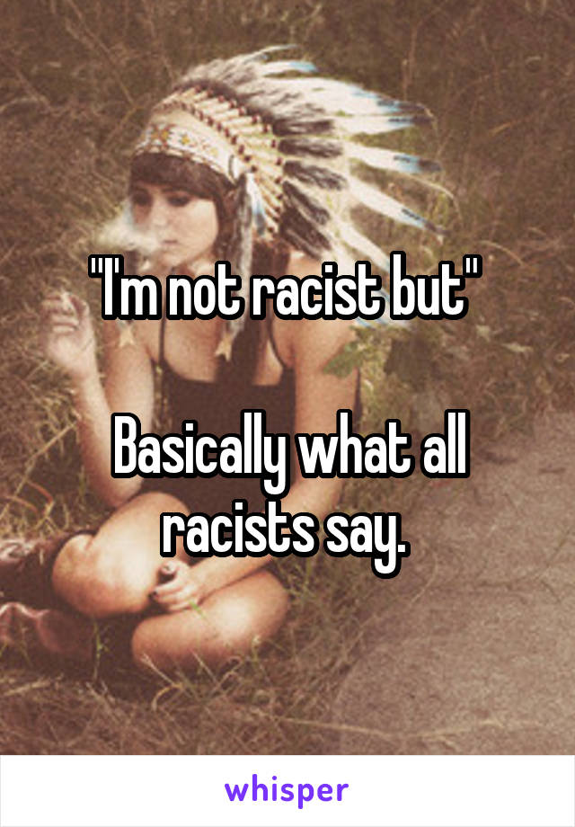 "I'm not racist but" 

Basically what all racists say. 