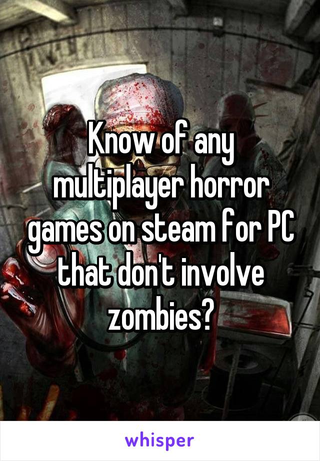 Know of any multiplayer horror games on steam for PC that don't involve zombies?