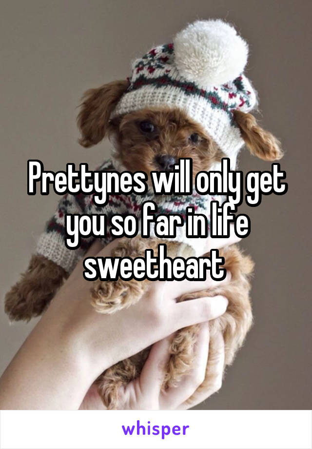 Prettynes will only get you so far in life sweetheart 