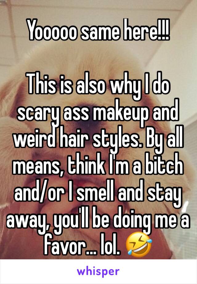 Yooooo same here!!!

This is also why I do scary ass makeup and weird hair styles. By all means, think I'm a bitch and/or I smell and stay away, you'll be doing me a favor... lol. 🤣