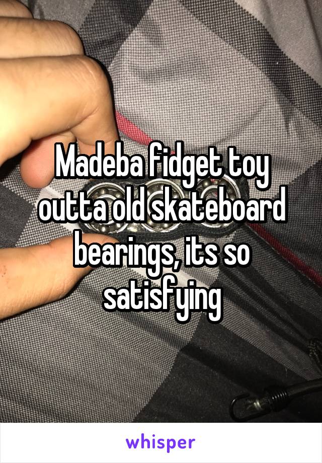 Madeba fidget toy outta old skateboard bearings, its so satisfying