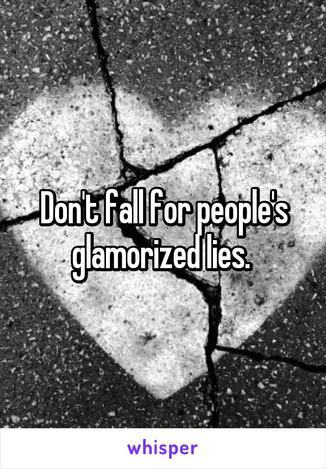 Don't fall for people's glamorized lies. 