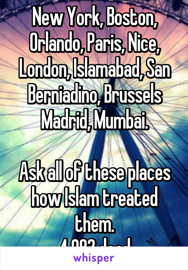 New York, Boston, Orlando, Paris, Nice, London, Islamabad, San Berniadino, Brussels Madrid, Mumbai.

Ask all of these places how Islam treated them.
4,082 dead