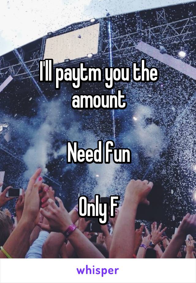 I'll paytm you the amount

Need fun

Only F