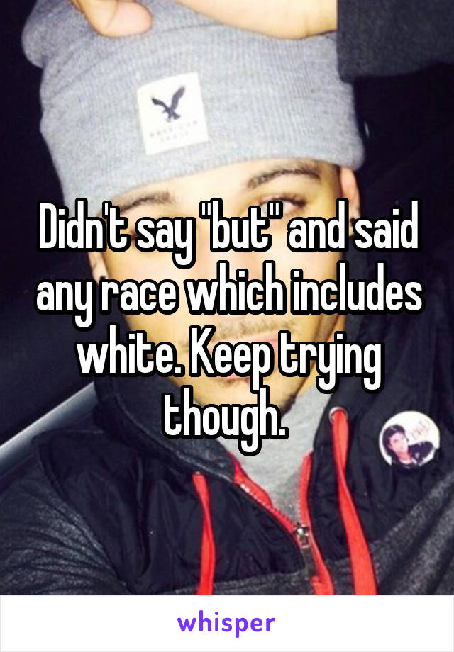 Didn't say "but" and said any race which includes white. Keep trying though. 