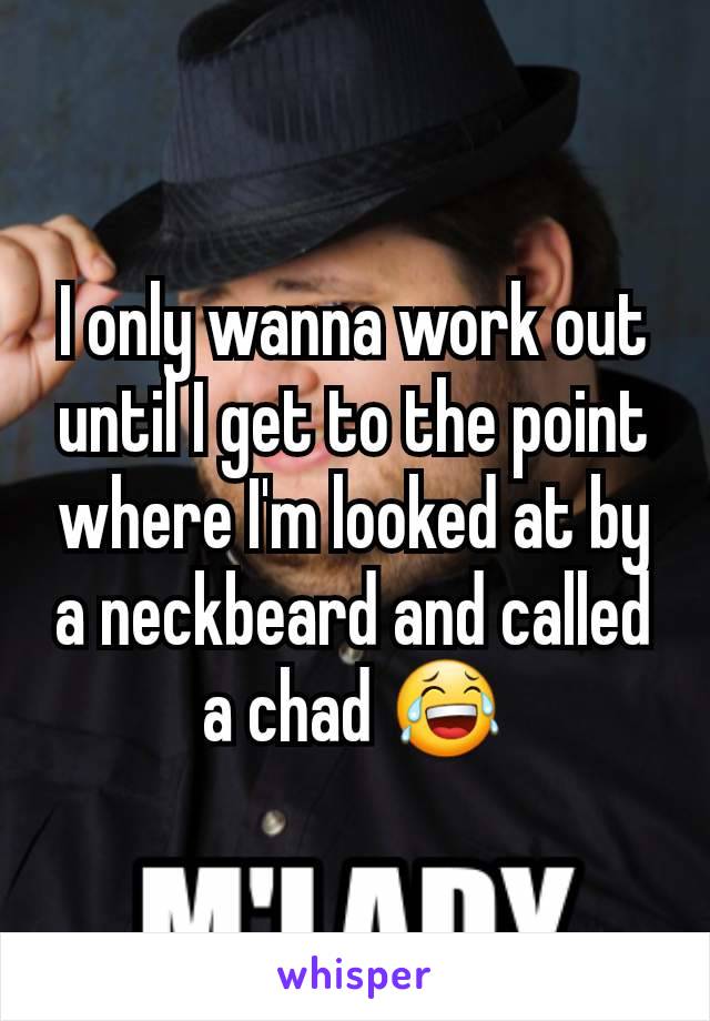 I only wanna work out until I get to the point where I'm looked at by a neckbeard and called a chad 😂