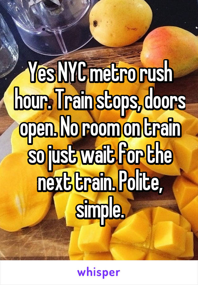 Yes NYC metro rush hour. Train stops, doors open. No room on train so just wait for the next train. Polite, simple.