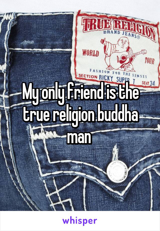 My only friend is the true religion buddha man 