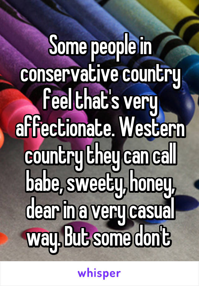 Some people in conservative country feel that's very affectionate. Western country they can call babe, sweety, honey, dear in a very casual way. But some don't 