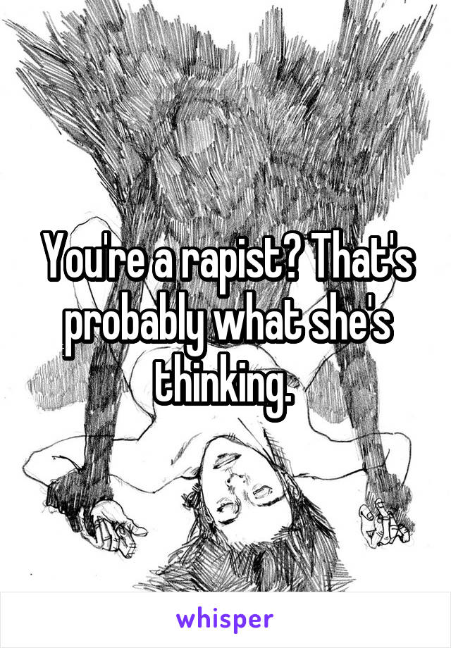 You're a rapist? That's probably what she's thinking. 