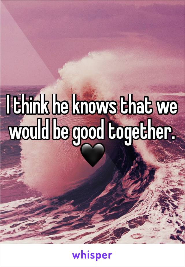 I think he knows that we would be good together. 🖤