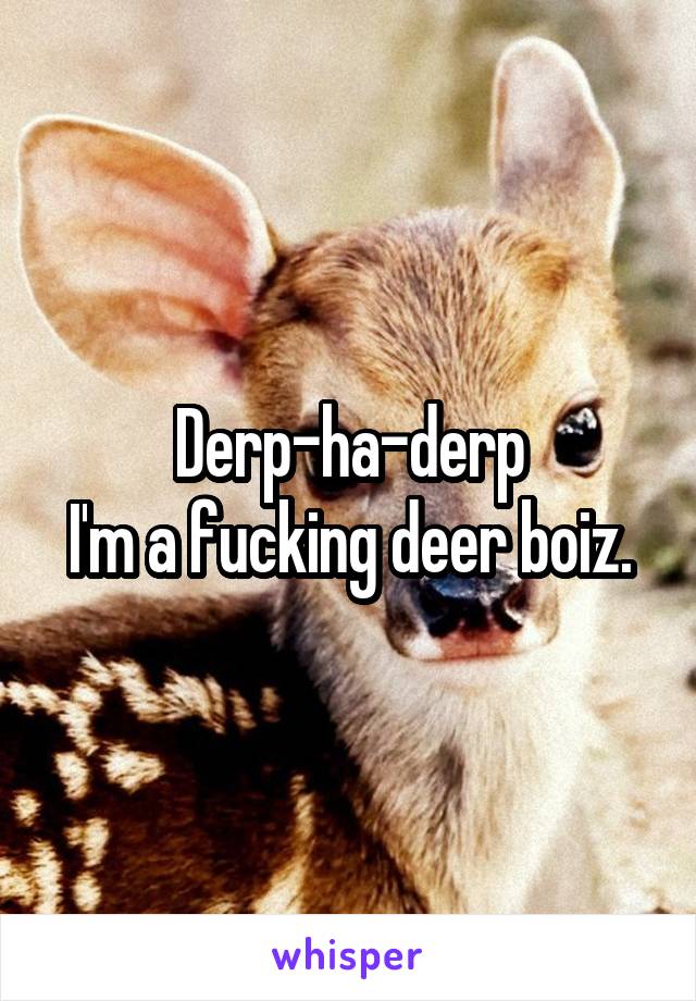 Derp-ha-derp
I'm a fucking deer boiz.