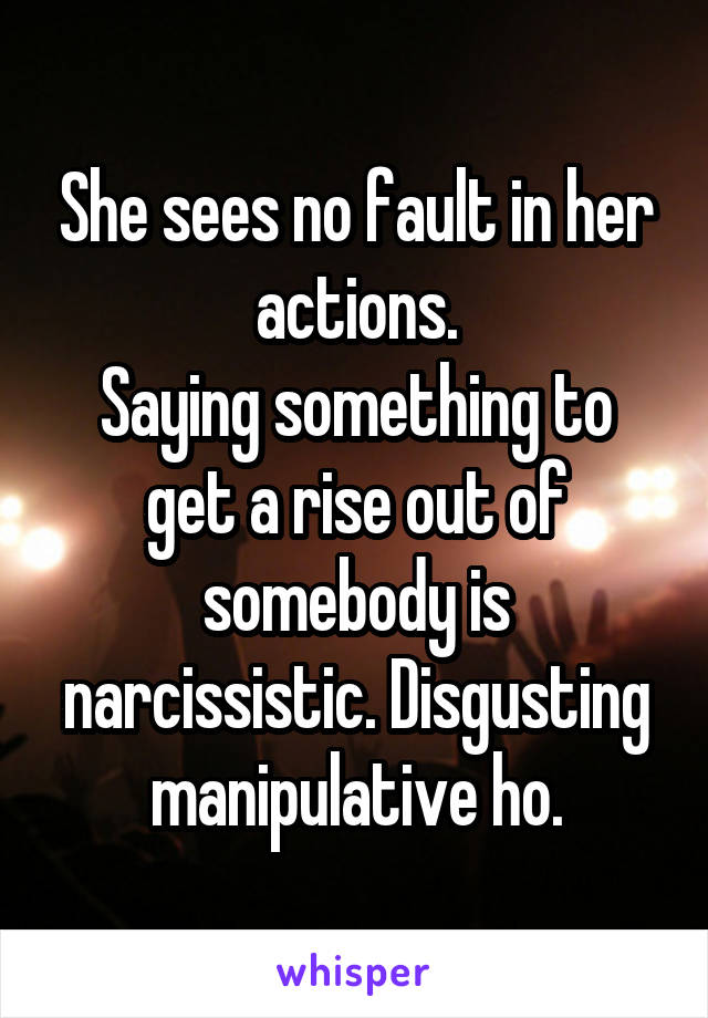 She sees no fault in her actions.
Saying something to get a rise out of somebody is narcissistic. Disgusting manipulative ho.