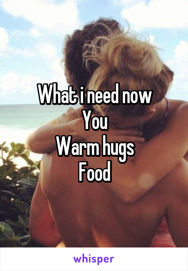 What i need now
You
Warm hugs
Food