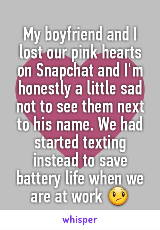 My boyfriend and I lost our pink hearts on Snapchat and I'm honestly a little sad not to see them next to his name. We had started texting instead to save battery life when we are at work 😞