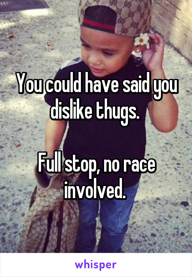 You could have said you dislike thugs. 

Full stop, no race involved. 