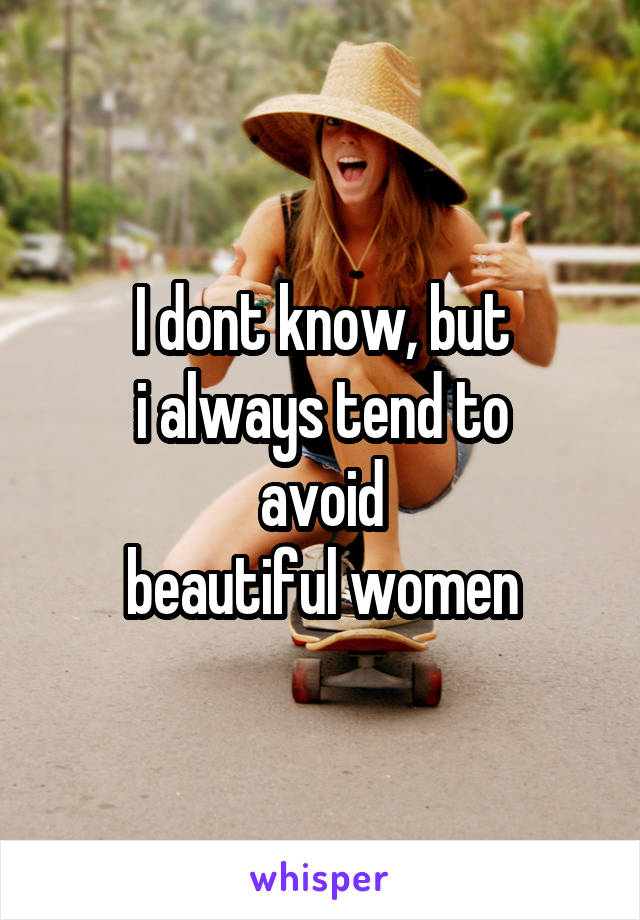 I dont know, but
i always tend to
avoid
beautiful women