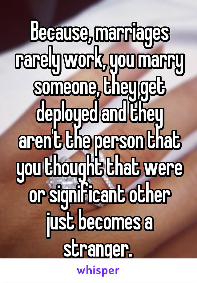 Because, marriages rarely work, you marry someone, they get deployed and they aren't the person that you thought that were or significant other just becomes a stranger. 