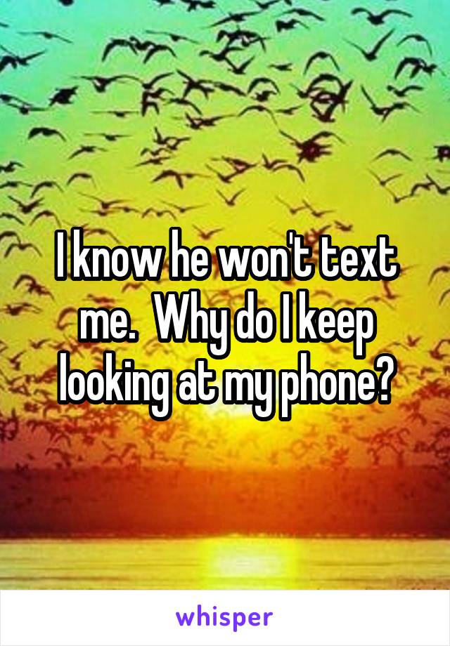 I know he won't text me.  Why do I keep looking at my phone?