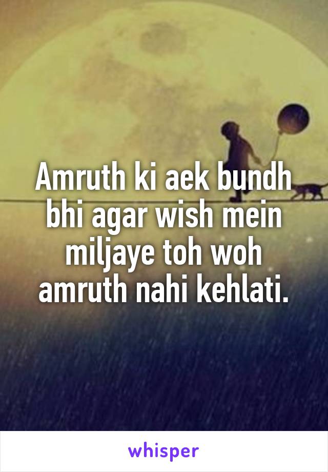 Amruth ki aek bundh bhi agar wish mein miljaye toh woh amruth nahi kehlati.