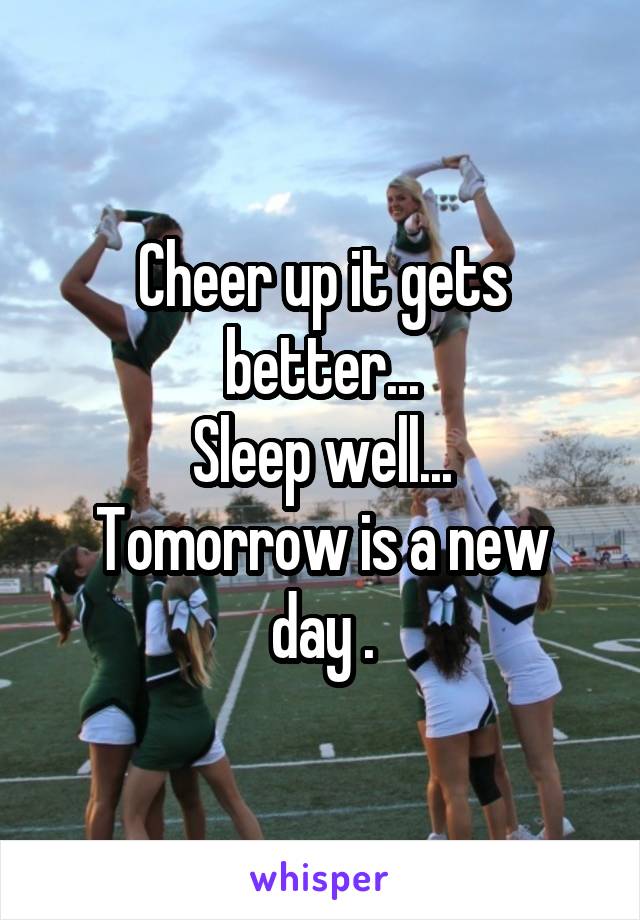 Cheer up it gets better...
Sleep well...
Tomorrow is a new day .