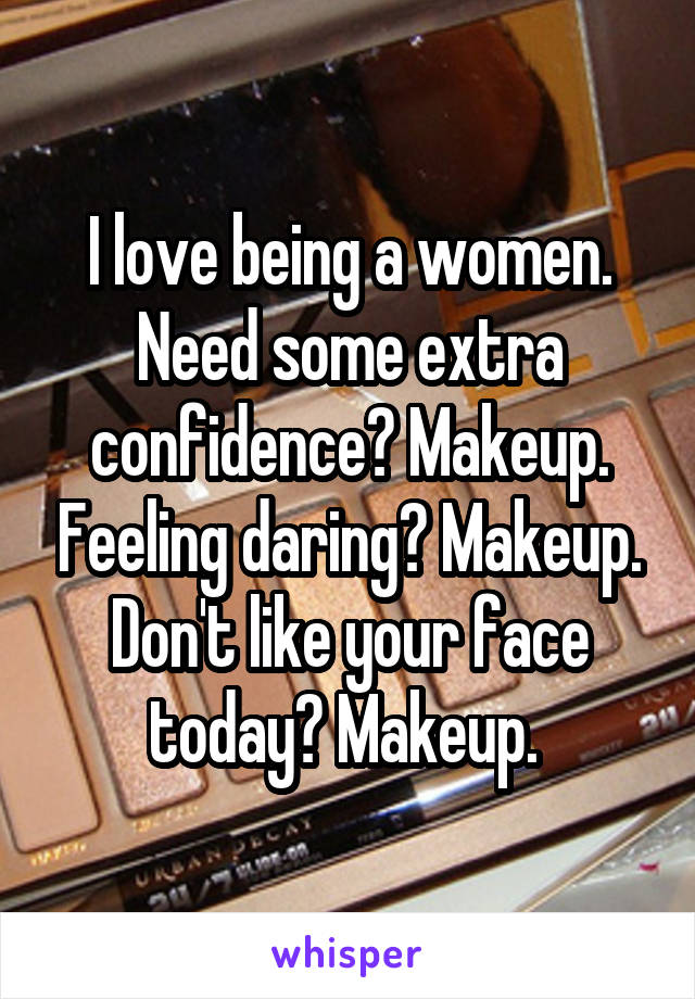 I love being a women. Need some extra confidence? Makeup. Feeling daring? Makeup. Don't like your face today? Makeup. 