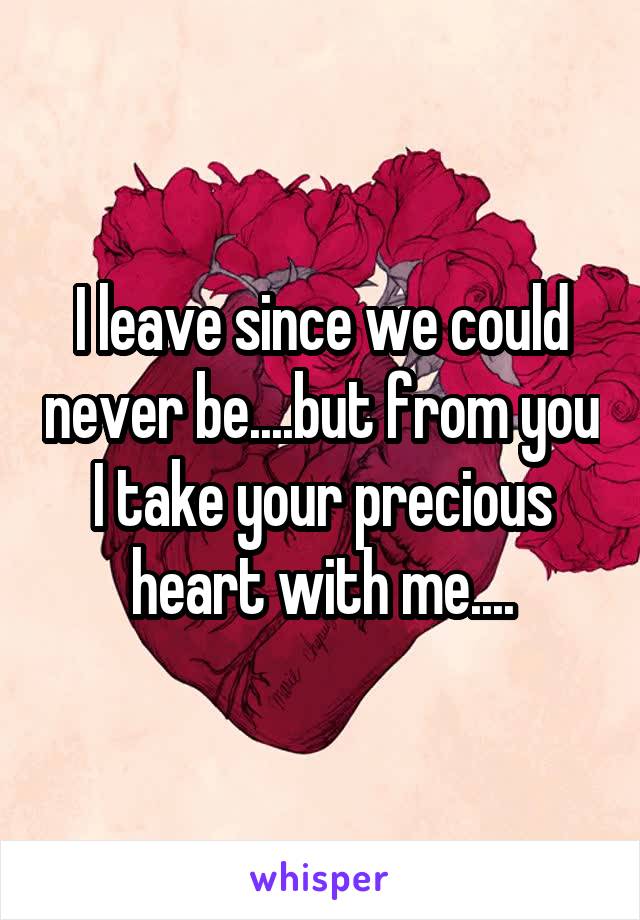 I leave since we could never be....but from you I take your precious heart with me....