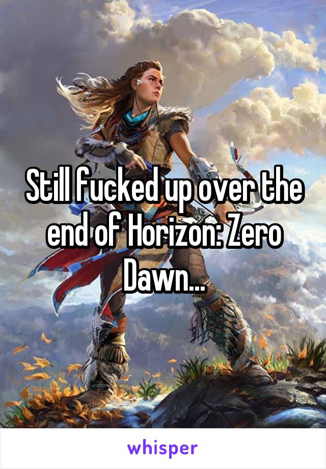 Still fucked up over the end of Horizon: Zero Dawn...