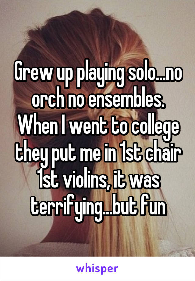 Grew up playing solo...no orch no ensembles. When I went to college they put me in 1st chair 1st violins, it was terrifying...but fun