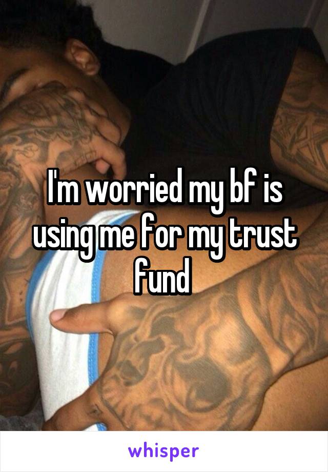 I'm worried my bf is using me for my trust fund 