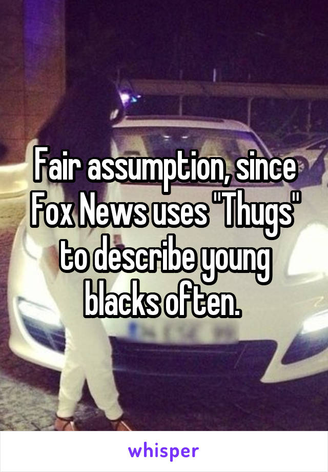 Fair assumption, since Fox News uses "Thugs" to describe young blacks often. 