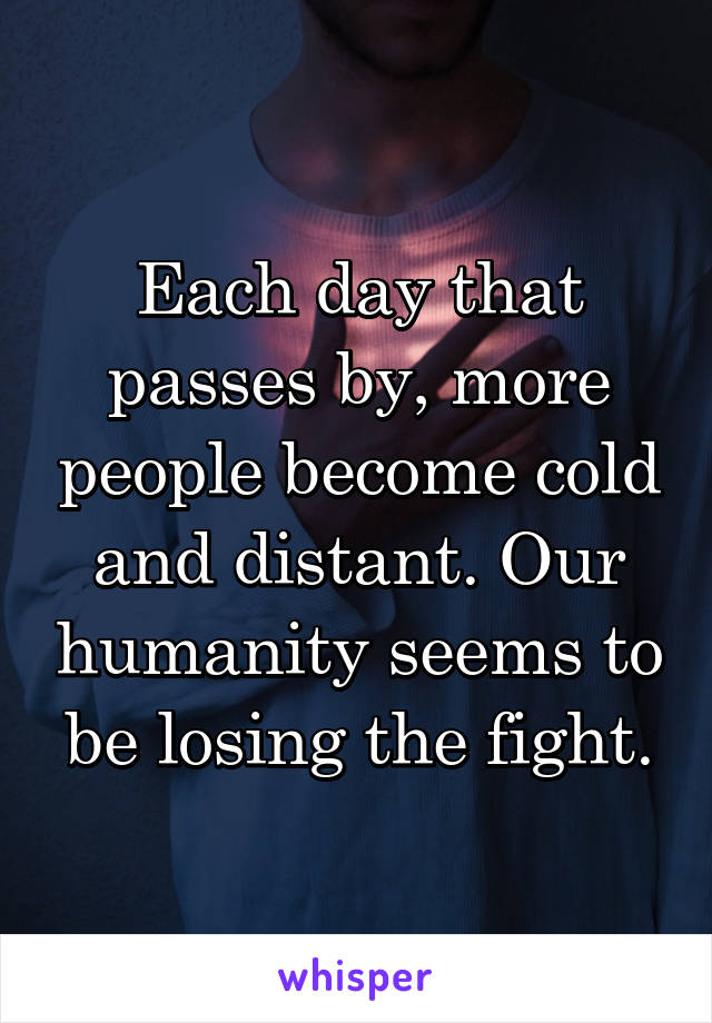 Each day that passes by, more people become cold and distant. Our humanity seems to be losing the fight.