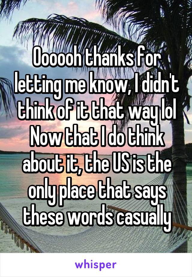 Oooooh thanks for letting me know, I didn't think of it that way lol
Now that I do think about it, the US is the only place that says these words casually