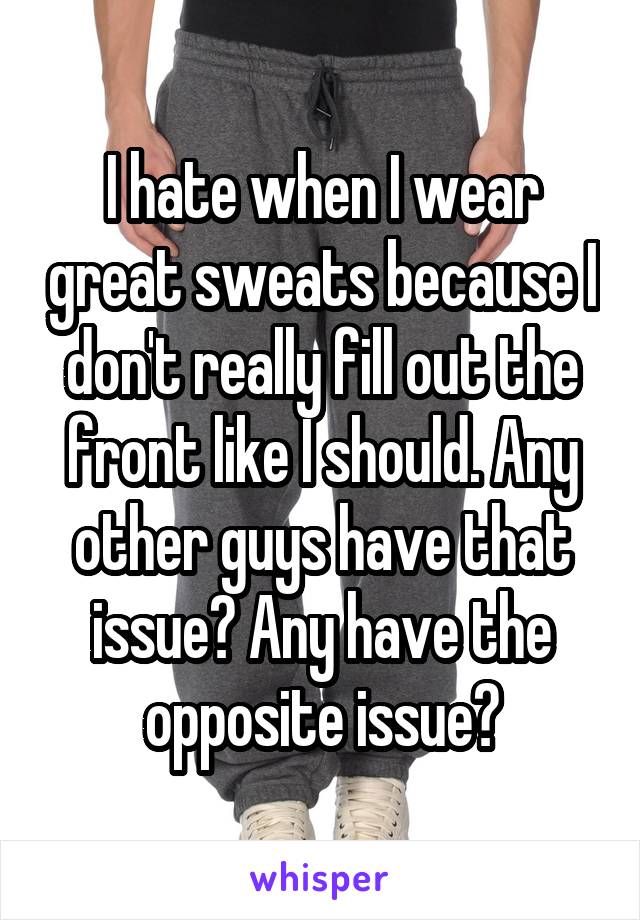 I hate when I wear great sweats because I don't really fill out the front like I should. Any other guys have that issue? Any have the opposite issue?