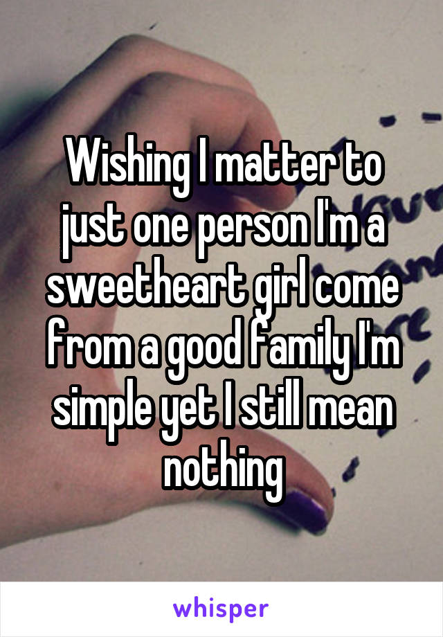 Wishing I matter to just one person I'm a sweetheart girl come from a good family I'm simple yet I still mean nothing