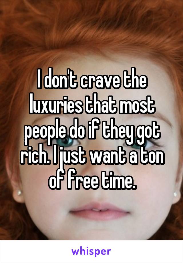 I don't crave the luxuries that most people do if they got rich. I just want a ton of free time.