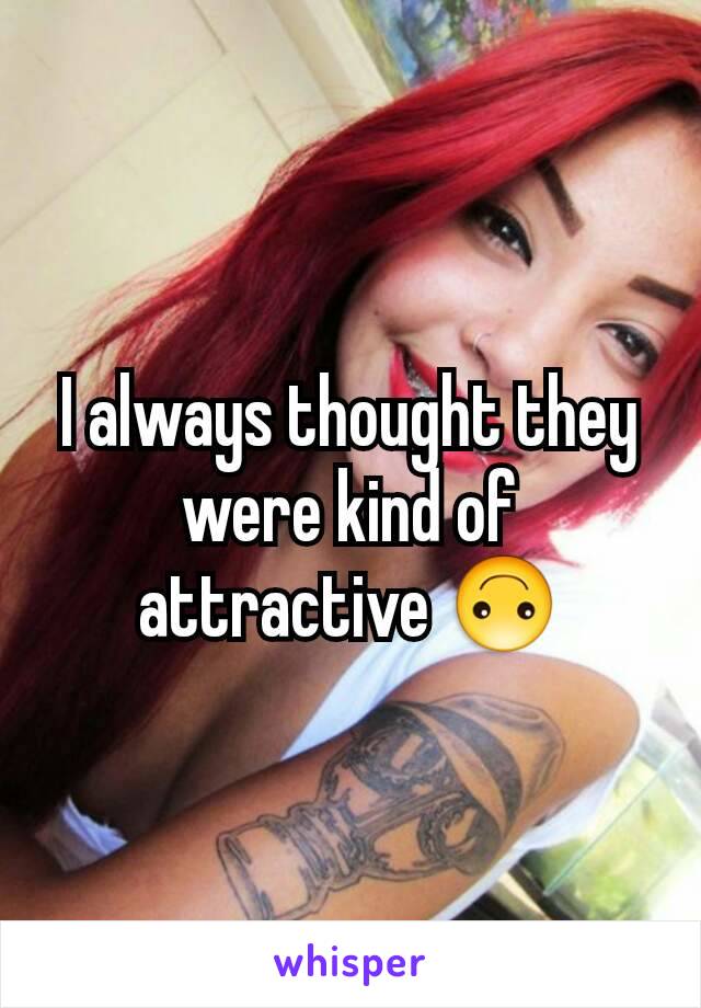 I always thought they were kind of attractive 🙃